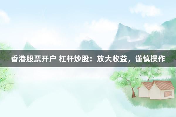 香港股票开户 杠杆炒股：放大收益，谨慎操作