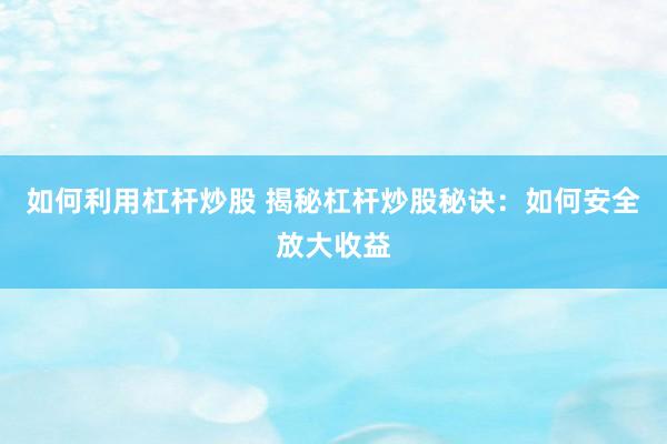 如何利用杠杆炒股 揭秘杠杆炒股秘诀：如何安全放大收益