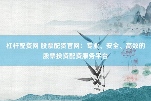 杠杆配资网 股票配资官网：专业、安全、高效的股票投资配资服务平台