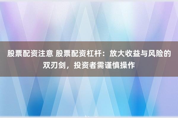 股票配资注意 股票配资杠杆：放大收益与风险的双刃剑，投资者需谨慎操作