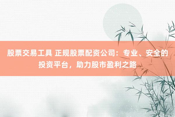 股票交易工具 正规股票配资公司：专业、安全的投资平台，助力股市盈利之路