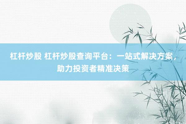 杠杆炒股 杠杆炒股查询平台：一站式解决方案，助力投资者精准决策