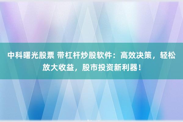 中科曙光股票 带杠杆炒股软件：高效决策，轻松放大收益，股市投资新利器！