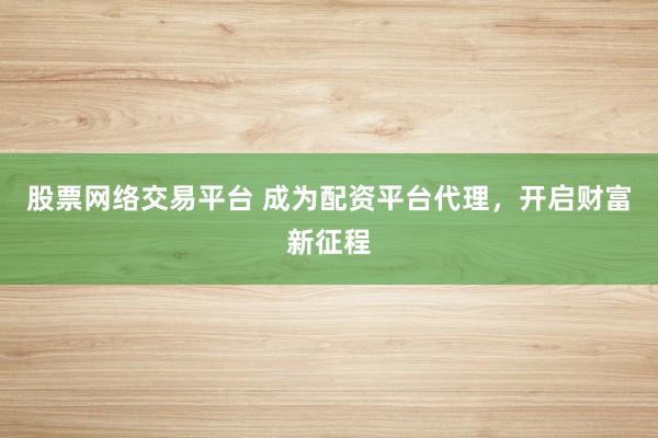 股票网络交易平台 成为配资平台代理，开启财富新征程