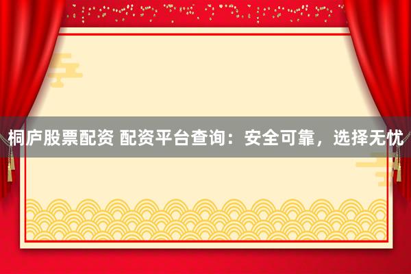 桐庐股票配资 配资平台查询：安全可靠，选择无忧