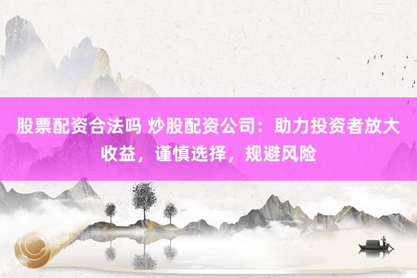 股票配资合法吗 炒股配资公司：助力投资者放大收益，谨慎选择，规避风险