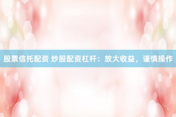 股票信托配资 炒股配资杠杆：放大收益，谨慎操作