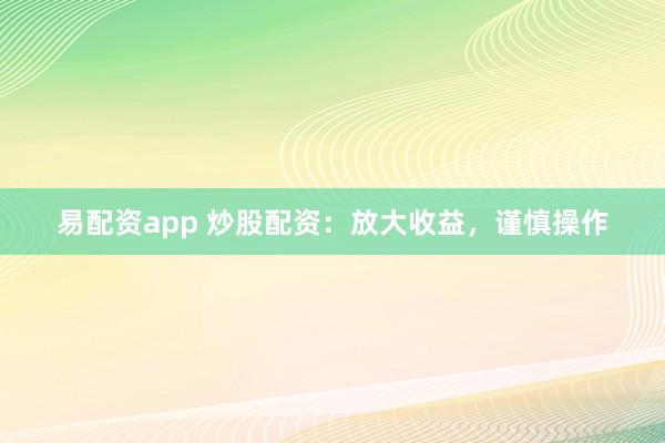 易配资app 炒股配资：放大收益，谨慎操作