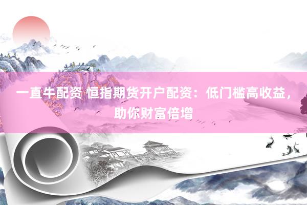 一直牛配资 恒指期货开户配资：低门槛高收益，助你财富倍增