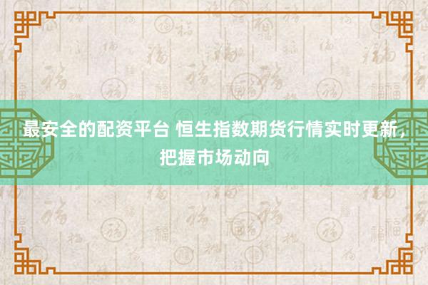 最安全的配资平台 恒生指数期货行情实时更新，把握市场动向