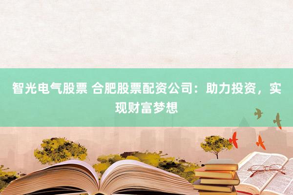 智光电气股票 合肥股票配资公司：助力投资，实现财富梦想