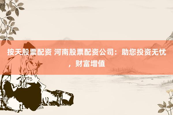 按天股票配资 河南股票配资公司：助您投资无忧，财富增值