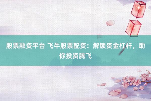 股票融资平台 飞牛股票配资：解锁资金杠杆，助你投资腾飞