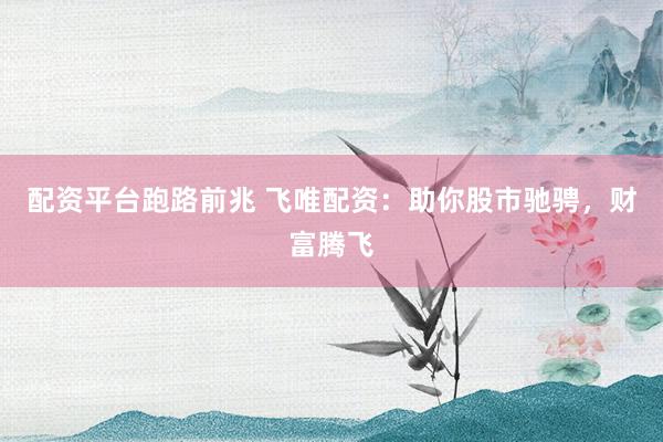 配资平台跑路前兆 飞唯配资：助你股市驰骋，财富腾飞