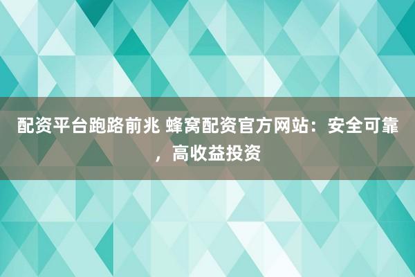 配资平台跑路前兆 蜂窝配资官方网站：安全可靠，高收益投资