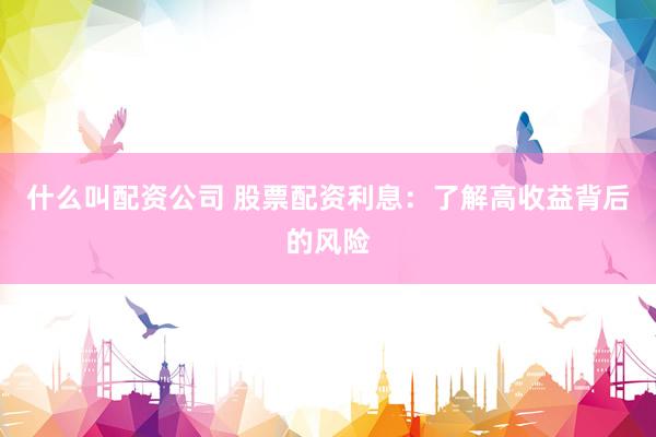什么叫配资公司 股票配资利息：了解高收益背后的风险