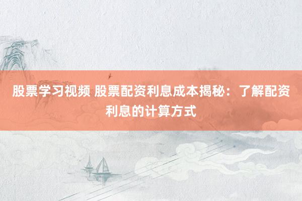 股票学习视频 股票配资利息成本揭秘：了解配资利息的计算方式
