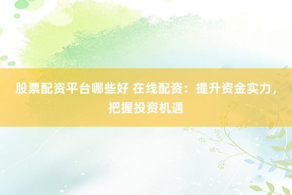 股票配资平台哪些好 在线配资：提升资金实力，把握投资机遇