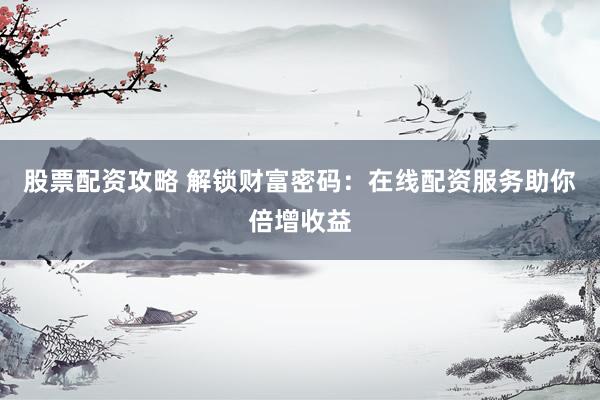 股票配资攻略 解锁财富密码：在线配资服务助你倍增收益