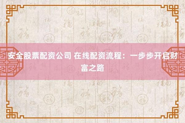 安全股票配资公司 在线配资流程：一步步开启财富之路
