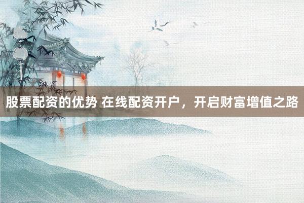 股票配资的优势 在线配资开户，开启财富增值之路