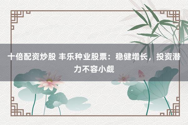 十倍配资炒股 丰乐种业股票：稳健增长，投资潜力不容小觑