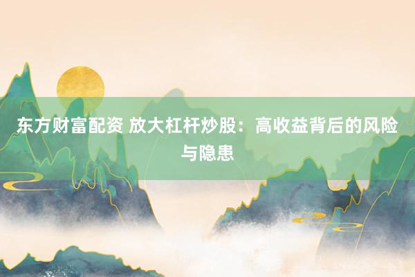 东方财富配资 放大杠杆炒股：高收益背后的风险与隐患