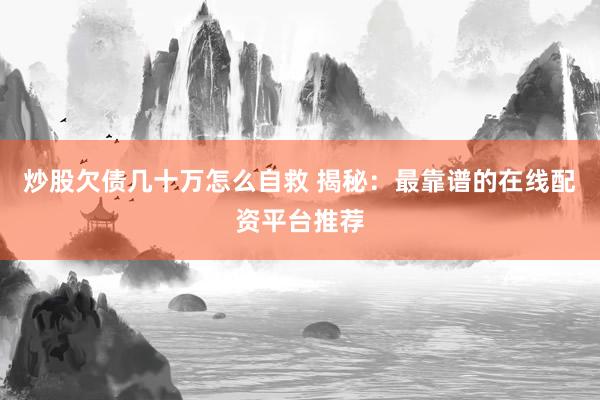炒股欠债几十万怎么自救 揭秘：最靠谱的在线配资平台推荐