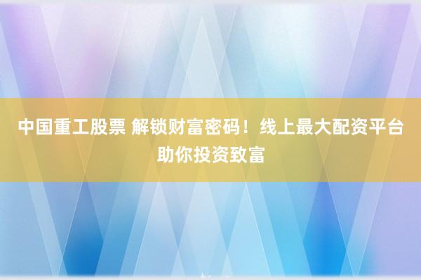 中国重工股票 解锁财富密码！线上最大配资平台助你投资致富