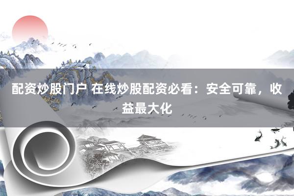 配资炒股门户 在线炒股配资必看：安全可靠，收益最大化
