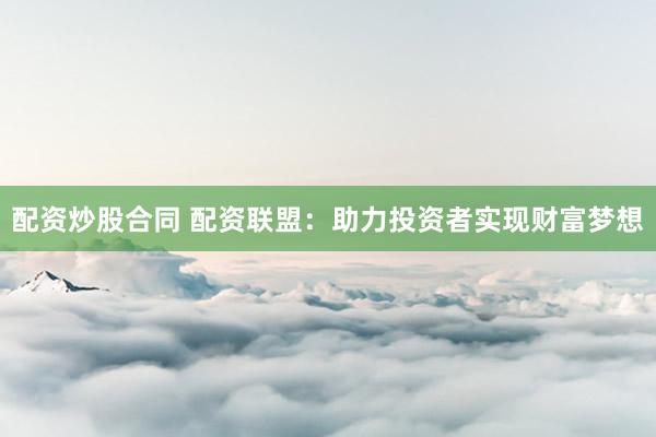 配资炒股合同 配资联盟：助力投资者实现财富梦想