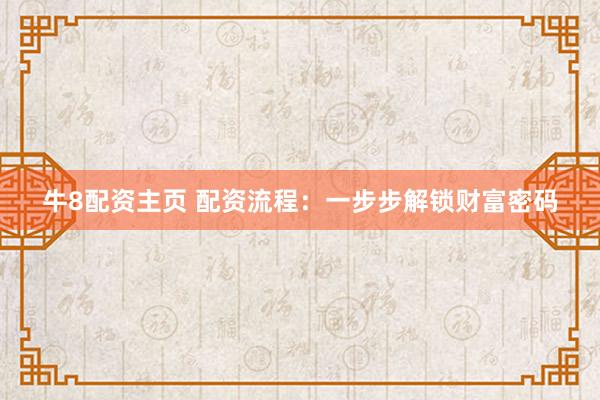 牛8配资主页 配资流程：一步步解锁财富密码