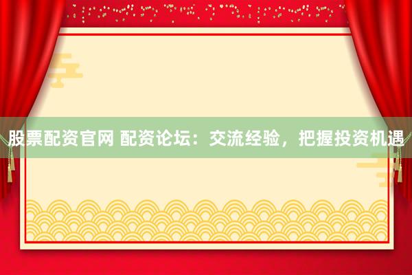 股票配资官网 配资论坛：交流经验，把握投资机遇