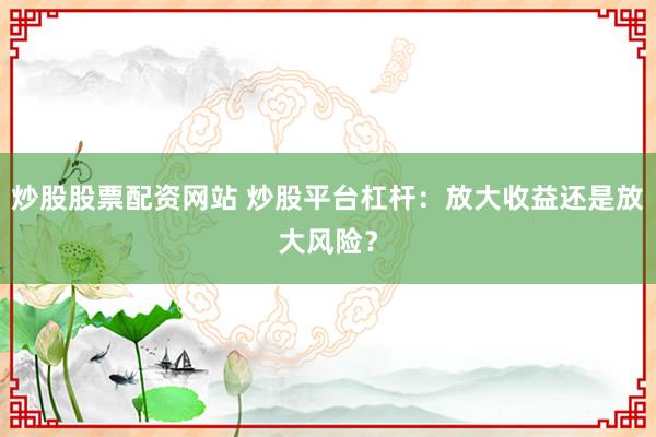 炒股股票配资网站 炒股平台杠杆：放大收益还是放大风险？
