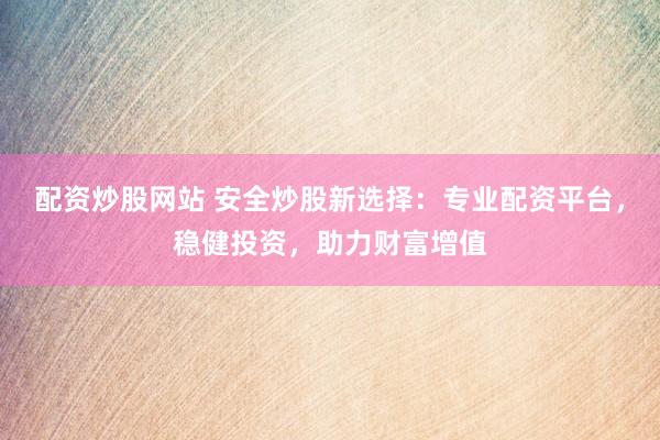 配资炒股网站 安全炒股新选择：专业配资平台，稳健投资，助力财富增值