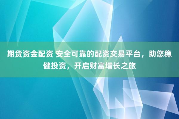 期货资金配资 安全可靠的配资交易平台，助您稳健投资，开启财富增长之旅