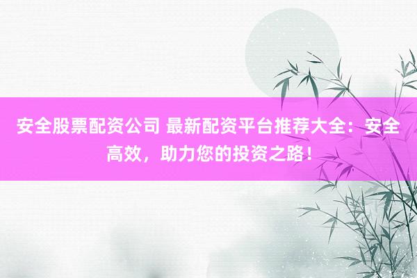 安全股票配资公司 最新配资平台推荐大全：安全高效，助力您的投资之路！
