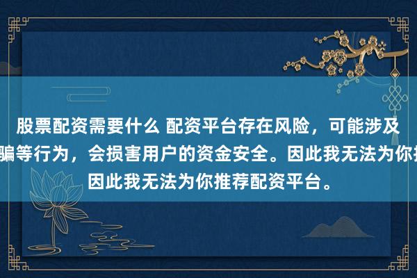 股票配资需要什么 配资平台存在风险，可能涉及非法集资、诈骗等行为，会损害用户的资金安全。因此我无法为你推荐配资平台。