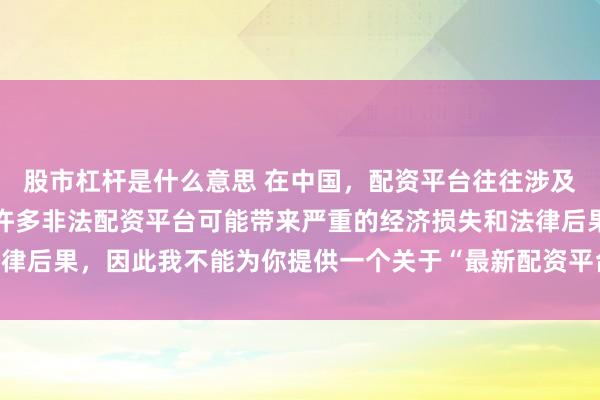 股市杠杆是什么意思 在中国，配资平台往往涉及金融风险的监管问题，许多非法配资平台可能带来严重的经济损失和法律后果，因此我不能为你提供一个关于“最新配资平台下载安装”的标题。