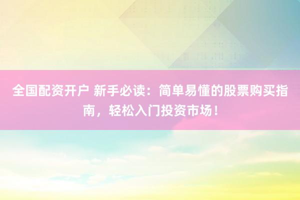 全国配资开户 新手必读：简单易懂的股票购买指南，轻松入门投资市场！