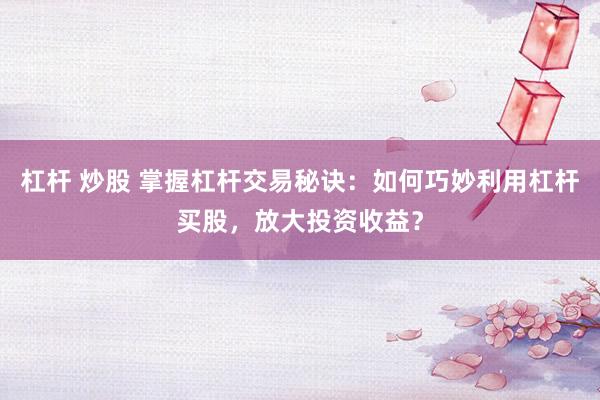 杠杆 炒股 掌握杠杆交易秘诀：如何巧妙利用杠杆买股，放大投资收益？