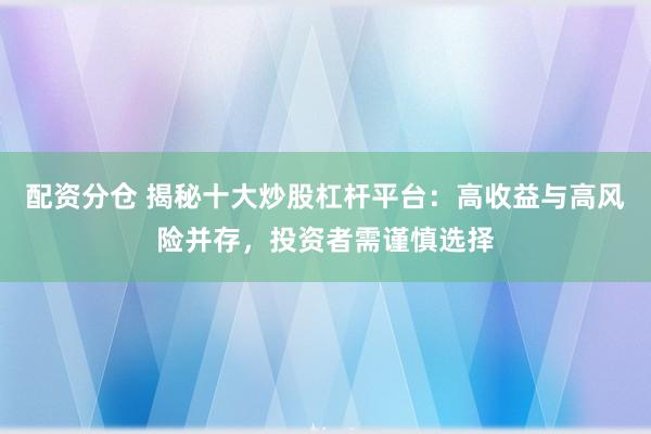 配资分仓 揭秘十大炒股杠杆平台：高收益与高风险并存，投资者需谨慎选择