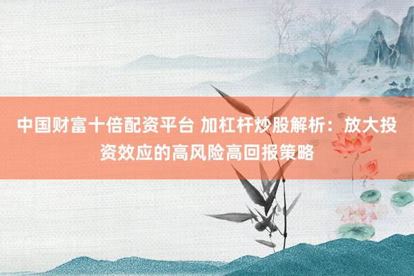 中国财富十倍配资平台 加杠杆炒股解析：放大投资效应的高风险高回报策略