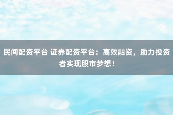民间配资平台 证券配资平台：高效融资，助力投资者实现股市梦想！