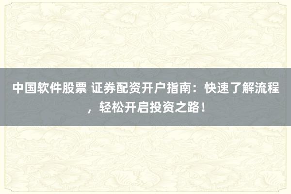 中国软件股票 证券配资开户指南：快速了解流程，轻松开启投资之路！