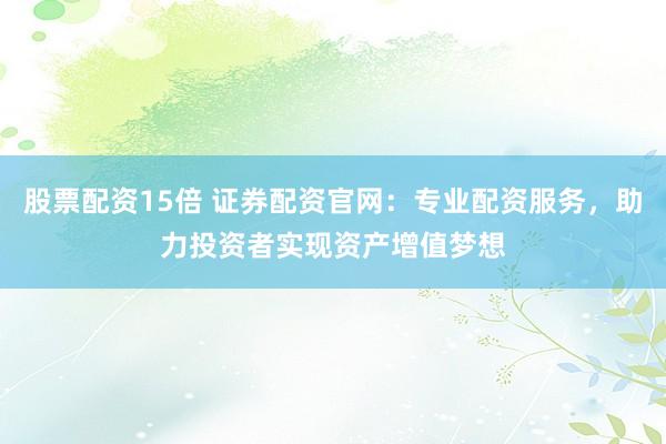 股票配资15倍 证券配资官网：专业配资服务，助力投资者实现资产增值梦想