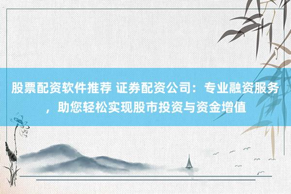 股票配资软件推荐 证券配资公司：专业融资服务，助您轻松实现股市投资与资金增值