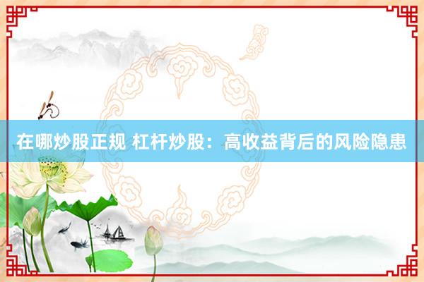 在哪炒股正规 杠杆炒股：高收益背后的风险隐患
