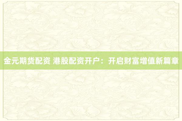 金元期货配资 港股配资开户：开启财富增值新篇章