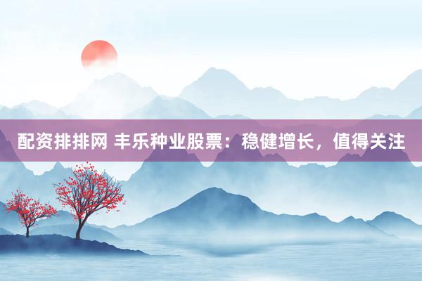 配资排排网 丰乐种业股票：稳健增长，值得关注